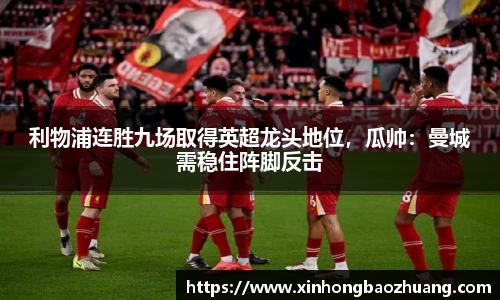 利物浦连胜九场取得英超龙头地位，瓜帅：曼城需稳住阵脚反击