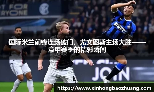 国际米兰前锋连场破门，尤文图斯主场大胜——意甲赛季的精彩瞬间