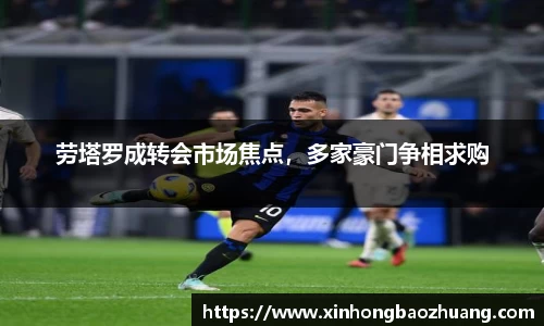 劳塔罗成转会市场焦点，多家豪门争相求购