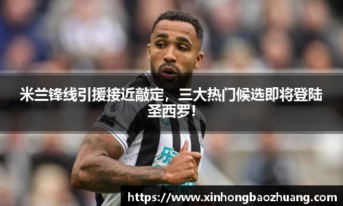 米兰锋线引援接近敲定，三大热门候选即将登陆圣西罗!