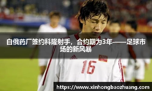 白俄药厂签约科隆射手，合约期为3年——足球市场的新风暴