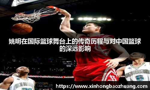 姚明在国际篮球舞台上的传奇历程与对中国篮球的深远影响