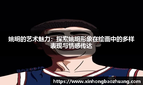 姚明的艺术魅力：探索姚明形象在绘画中的多样表现与情感传达