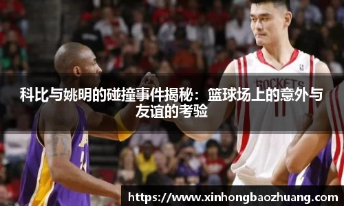 科比与姚明的碰撞事件揭秘：篮球场上的意外与友谊的考验