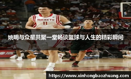 姚明与众星共聚一堂畅谈篮球与人生的精彩瞬间