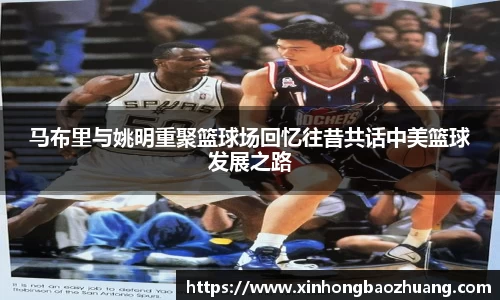 马布里与姚明重聚篮球场回忆往昔共话中美篮球发展之路