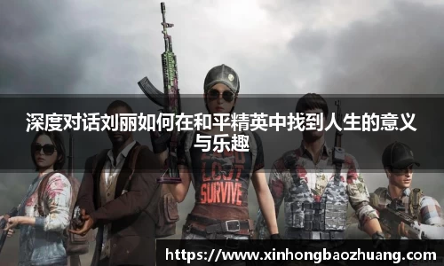 深度对话刘丽如何在和平精英中找到人生的意义与乐趣
