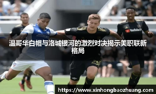 温哥华白帽与洛城银河的激烈对决揭示美职联新格局