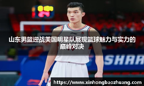 山东男篮迎战美国明星队展现篮球魅力与实力的巅峰对决