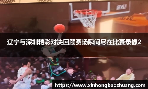 辽宁与深圳精彩对决回顾赛场瞬间尽在比赛录像2
