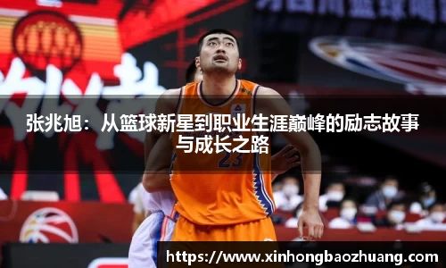 张兆旭：从篮球新星到职业生涯巅峰的励志故事与成长之路