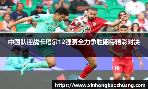 中国队迎战卡塔尔12强赛全力争胜期待精彩对决