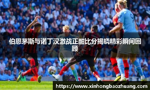 伯恩茅斯与诺丁汉激战正酣比分揭晓精彩瞬间回顾