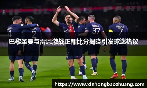 巴黎圣曼与雷恩激战正酣比分揭晓引发球迷热议