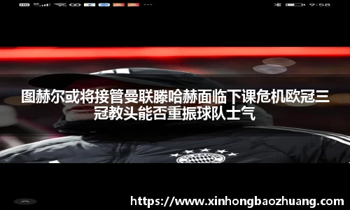 图赫尔或将接管曼联滕哈赫面临下课危机欧冠三冠教头能否重振球队士气
