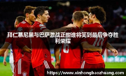 拜仁慕尼黑与巴萨激战正酣谁将笑到最后争夺胜利荣耀
