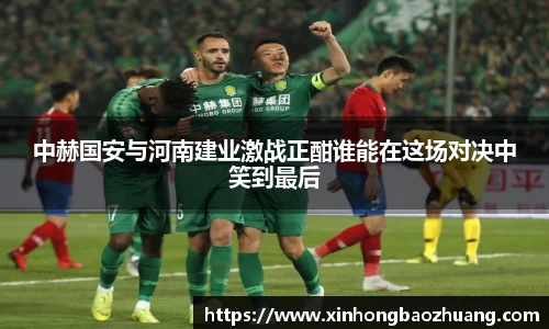 中赫国安与河南建业激战正酣谁能在这场对决中笑到最后