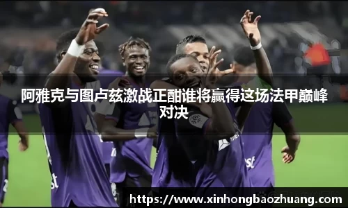 阿雅克与图卢兹激战正酣谁将赢得这场法甲巅峰对决
