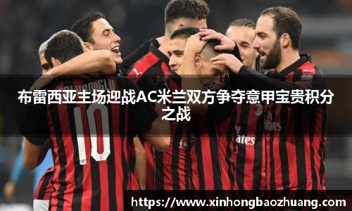 布雷西亚主场迎战AC米兰双方争夺意甲宝贵积分之战
