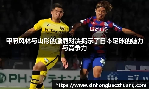 甲府风林与山形的激烈对决揭示了日本足球的魅力与竞争力