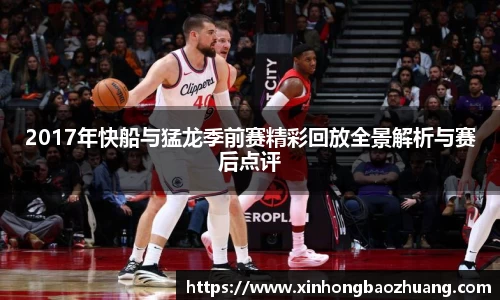 2017年快船与猛龙季前赛精彩回放全景解析与赛后点评