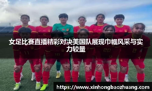女足比赛直播精彩对决美国队展现巾帼风采与实力较量