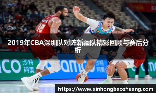 2019年CBA深圳队对阵新疆队精彩回顾与赛后分析