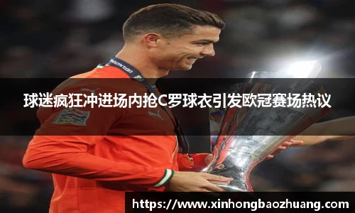 球迷疯狂冲进场内抢C罗球衣引发欧冠赛场热议
