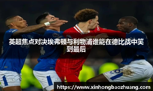 英超焦点对决埃弗顿与利物浦谁能在德比战中笑到最后