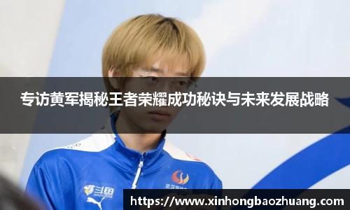 专访黄军揭秘王者荣耀成功秘诀与未来发展战略