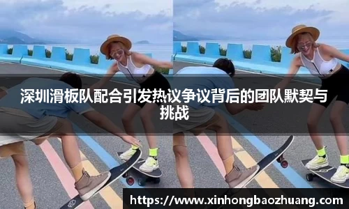 深圳滑板队配合引发热议争议背后的团队默契与挑战