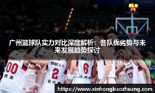 广州篮球队实力对比深度解析：各队优劣势与未来发展趋势探讨